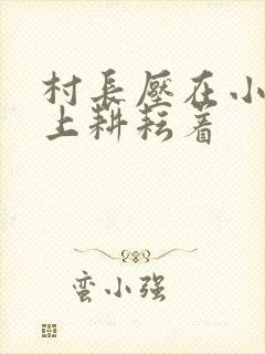 村长压在小萍身上耕耘着