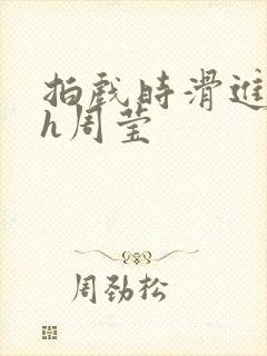 拍戏时滑进去了h周莹