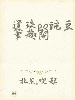 遗珠po豌豆荚笔趣阁
