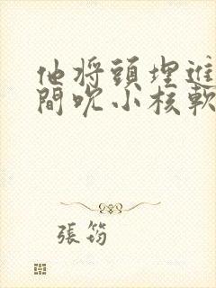 他将头埋进双腿间吮小核软件