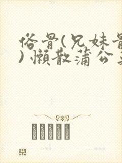 俗骨(兄妹骨科) 懒散蒲公英结局