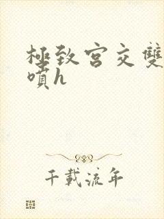 极致宫交双性潮喷h