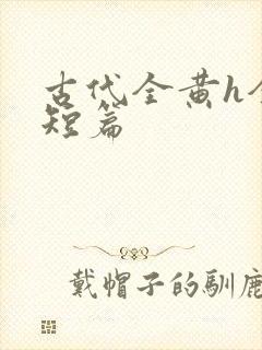 古代全黄h全肉短篇