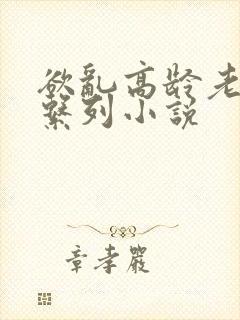 欲乱高龄老女人系列小说
