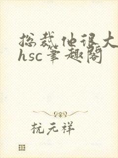 总裁他很大年上hsc笔趣阁