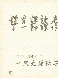 体育课被老师C了一节课作文