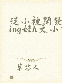 从小被开发成ying娃h文小说