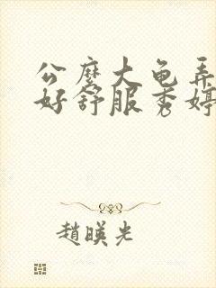 公么大龟弄得我好舒服秀婷