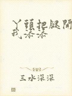 丫头把腿开大让我添添