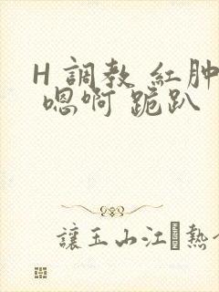 H 调教 红肿 嗯啊 跪趴