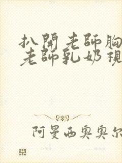 扒开老师胸罩喝老师乳奶视频