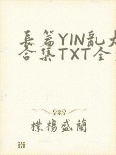 长篇YIN乱大合集TXT全文下载