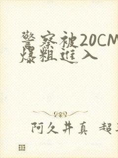 警察被20CM爆粗进入