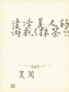 清冷美人的神奇游戏(抹茶沙冰)全文阅读