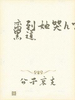 脔到她哭h宫交黑道