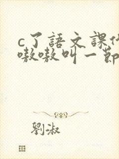 c了语文课代表嗷嗷叫一节课文