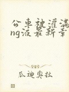 公车被灌满jing液最新章节封面
