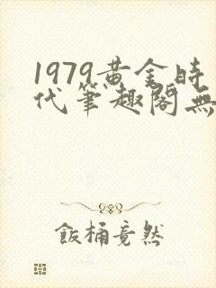 1979黄金时代笔趣阁无弹窗无错版