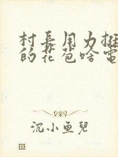村长用力挺进她的花苞啥电视