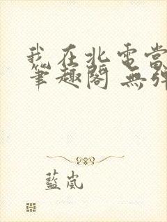 我在北电当教兽笔趣阁 无弹窗