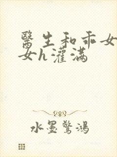 医生和乖女h攵女h灌满