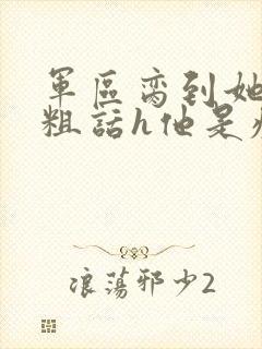 军区脔到她哭h粗话h他是疯批