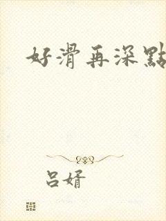 好滑再深点