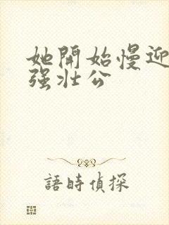她开始慢迎迎合强壮公