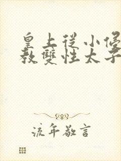 皇上从小侵犯调教双性太子小说