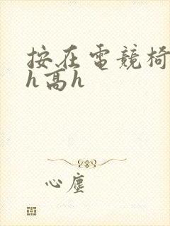 按在电竞椅上ch高h
