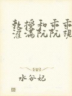 教授和乖乖女H灌满阮阮视频