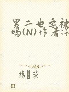 男二也要被爆炒吗(N)作者:筏喻