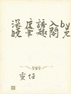 深度诱入by欲晓笔趣阁免费阅读小说
