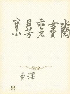 宝贝乖女水真多小芳免费阅读封面