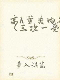 高h荤爽肉欲文〈三攻一受〉视频封面