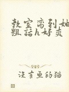 教室脔到她哭h粗话h好爽