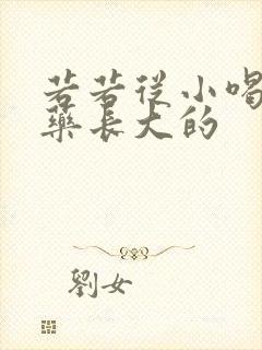 若若从小喝催乳药长大的