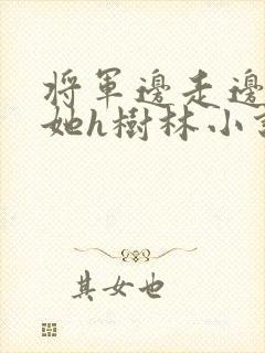 将军边走边挺进她h树林小说