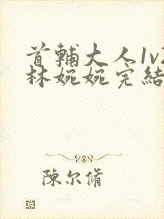 首辅大人1v2林婉婉完结了吗
