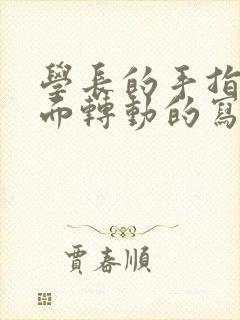 学长的手指在里面转动的写作业