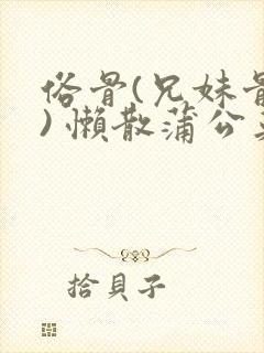 俗骨(兄妹骨科) 懒散蒲公英结局