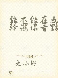能不能在办公室干湿你看点