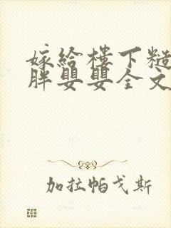 嫁给楼下糙汉后胖婴婴全文免费阅读