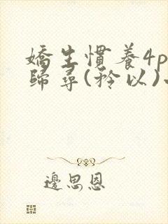 娇生惯养4ph归寻(矜以)小说免费阅读