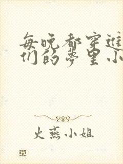 每晚都穿进男神们的梦里小说免费