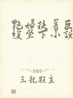 艳妇扶着巨龙缓缓坐下小说