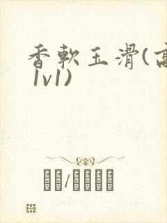香软玉滑(高h 1v1)