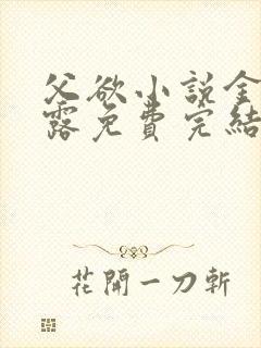 父欲小说金银花露免费完结笔趣阁