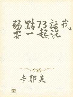 弱点73话我也要一起洗