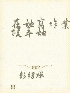 在她写作业的时候弄她